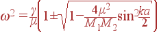 \omega^2=\frac{\gamma}{\mu}\left(1\pm\sqrt{1-\frac{4\mu^2}{M_1M_2}\sin^2\frac{ka}{2}}\right)